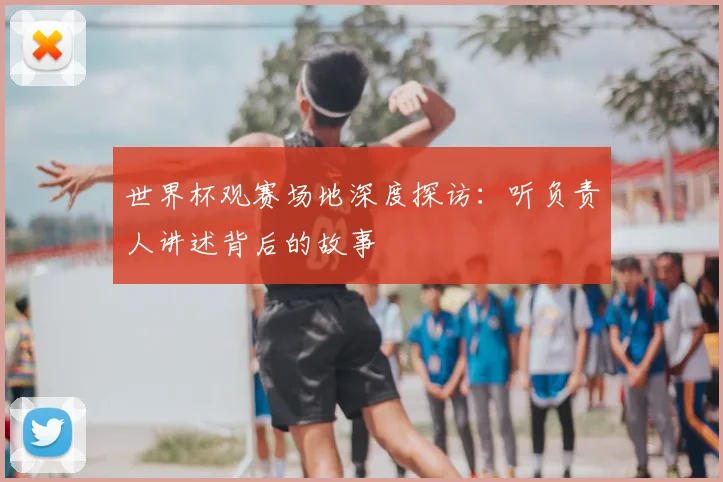 世界杯观赛场地深度探访：听负责人讲述背后的故事