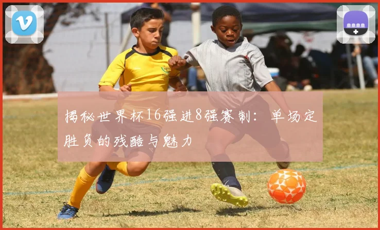 揭秘世界杯16强进8强赛制：单场定胜负的残酷与魅力