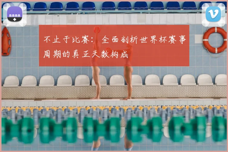不止于比赛：全面剖析世界杯赛事周期的真正天数构成