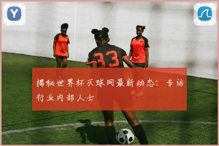 揭秘世界杯买球网最新动态：专访行业内部人士