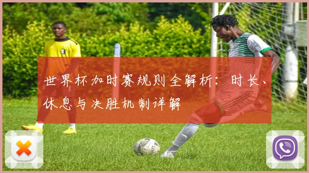 世界杯加时赛规则全解析：时长、休息与决胜机制详解