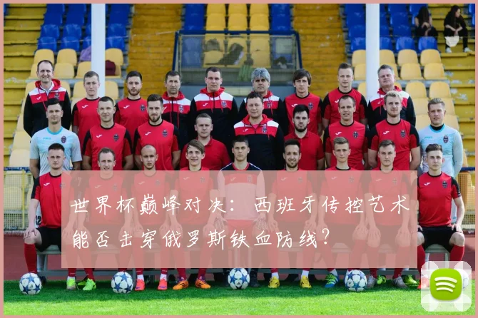 世界杯巅峰对决：西班牙传控艺术能否击穿俄罗斯铁血防线？